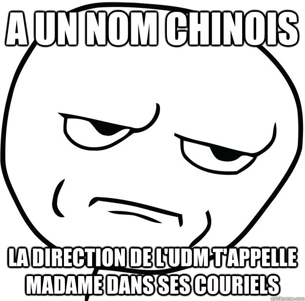 A un nom chinois La direction de l'UDM t'appelle Madame dans ses couriels  Are you fucking kidding me
