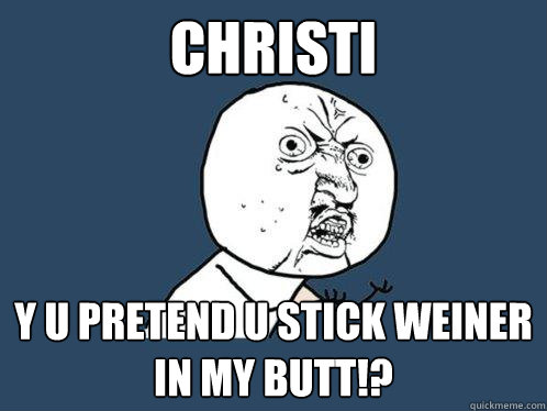 Christi Y u pretend u stick weiner in my butt!?   Y U No