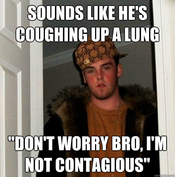 sounds like he's coughing up a lung 