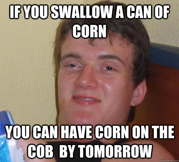 If you swallow a can of corn You can have corn on the cob  by tomorrow  10 Guy