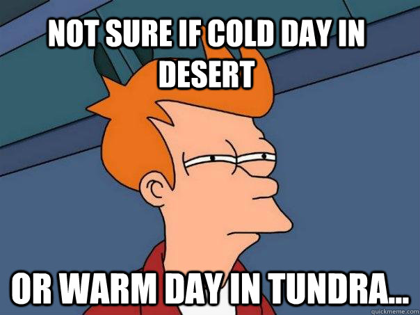 Not sure if cold day in desert Or warm day in tundra...  Futurama Fry
