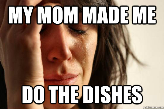 My mom made me do the dishes  First World Problems
