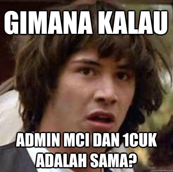 gimana kalau admin mci dan 1cuk adalah sama?  conspiracy keanu