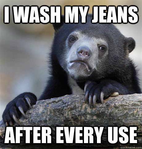 I wash my jeans After every use  Confession Bear