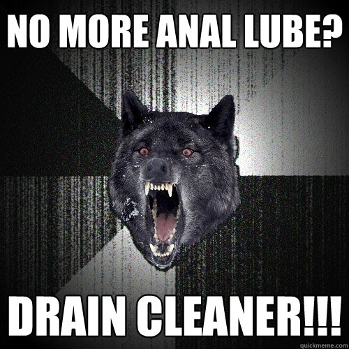No more anal lube? drain cleaner!!!  Insanity Wolf