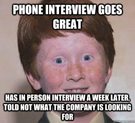 Phone interview goes great has in person interview a week later, told not what the company is looking for - Phone interview goes great has in person interview a week later, told not what the company is looking for  Over Confident Ginger