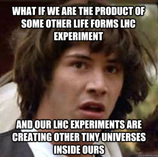 What if we are the product of some other life forms LHC experiment and our LHC experiments are creating other tiny universes inside ours  conspiracy keanu
