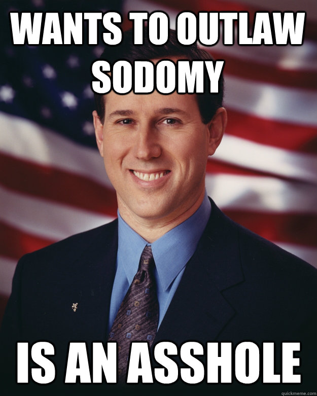 Wants to outlaw sodomy Is an asshole - Wants to outlaw sodomy Is an asshole  Rick Santorum