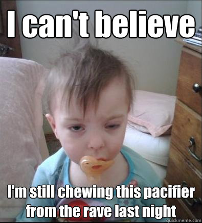 I can't believe I'm still chewing this pacifier from the rave last night  