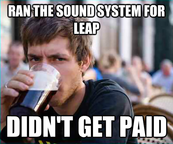 Ran the sound system for leap Didn't get paid  Lazy College Senior