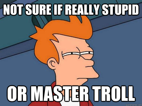 Not sure if really stupid Or master troll  Futurama Fry