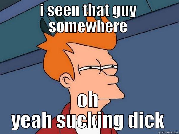 I SEEN THAT GUY SOMEWHERE OH YEAH SUCKING DICK Futurama Fry