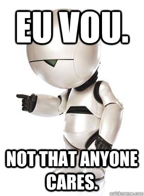 Eu vou. Not that anyone cares.  Marvin the Mechanically Depressed Robot