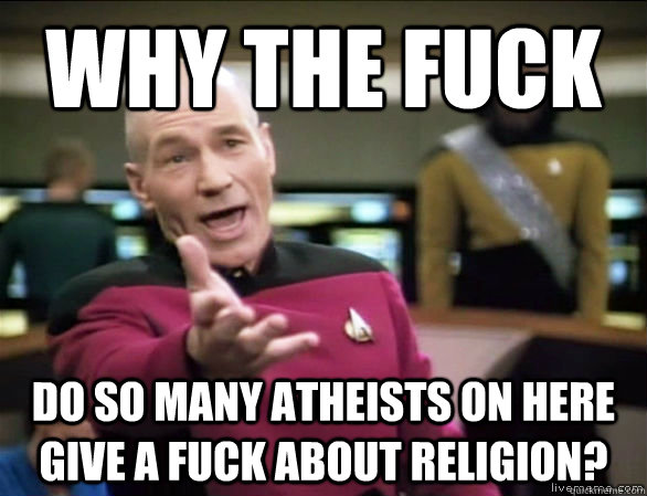 Why the fuck Do so many atheists on here give a fuck about religion?  Annoyed Picard HD