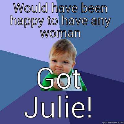 $$!!##\**wooo wooo - WOULD HAVE BEEN HAPPY TO HAVE ANY WOMAN GOT JULIE! Success Kid