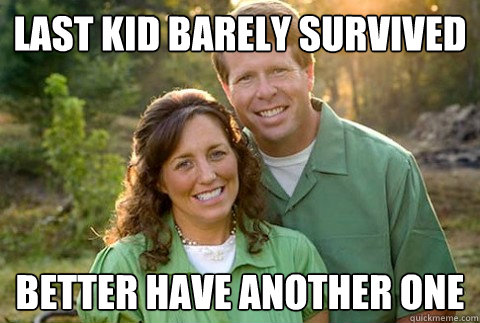 last kid barely survived better have another one  The Duggars