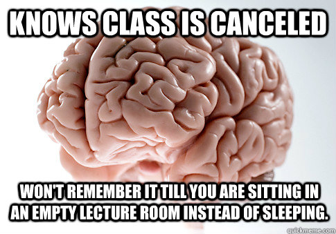 Knows class is canceled Won't remember it till you are sitting in an empty lecture room instead of sleeping. - Knows class is canceled Won't remember it till you are sitting in an empty lecture room instead of sleeping.  Scumbag Brain