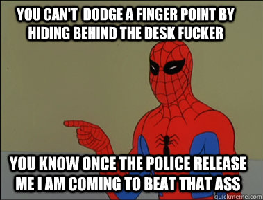 YOU CAN'T  DODGE A FINGER POINT BY HIDING BEHIND THE DESK FUCKER YOU KNOW ONCE THE POLICE RELEASE ME I AM COMING TO BEAT THAT ASS  
