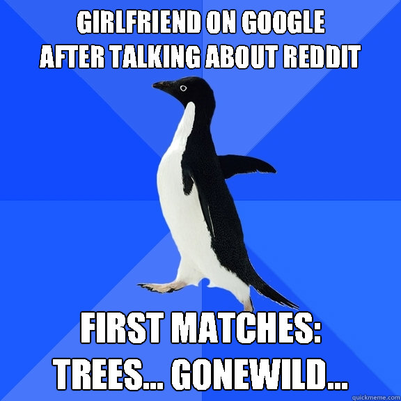 girlfriend on google 
after talking about reddit first matches:
Trees... gonewild...   Socially Awkward Penguin