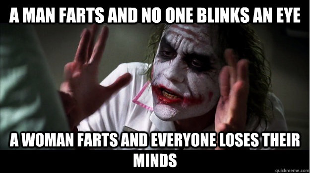 A MAN FARTS AND NO ONE BLINKS AN EYE A WOMAN FARTS AND EVERYONE LOSES THEIR MINDS  Joker Mind Loss