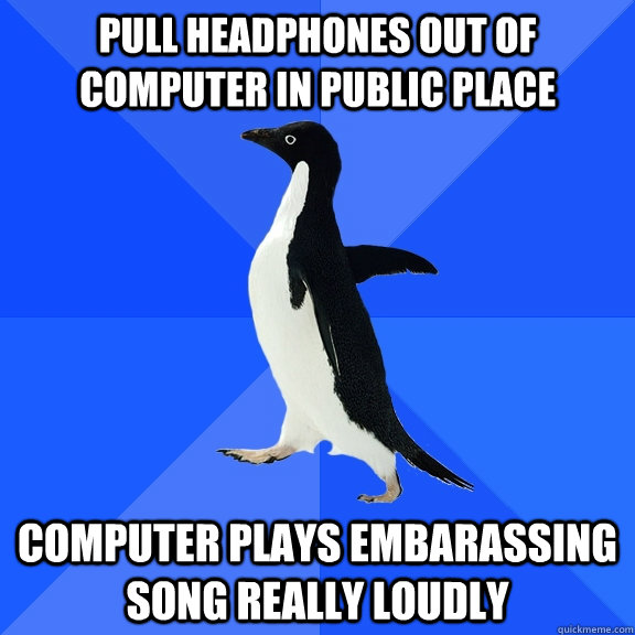 Pull headphones out of computer in public place Computer plays embarassing song really loudly  Socially Awkward Penguin