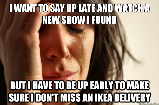 I want to say up late and watch a new show i found but i have to be up early to make sure i don't miss an ikea delivery  First World Problems
