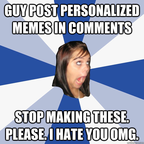 guy post personalized memes in comments Stop making these. Please. I hate you Omg.  Annoying Facebook Girl