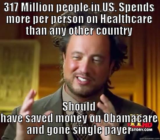 317 MILLION PEOPLE IN US. SPENDS MORE PER PERSON ON HEALTHCARE THAN ANY OTHER COUNTRY SHOULD HAVE SAVED MONEY ON OBAMACARE AND GONE SINGLE PAYER Ancient Aliens