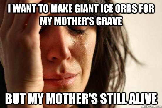 I want to make giant ice orbs for my mother's grave but my mother's still alive  First World Problems