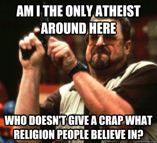 Am i the only atheist around here who doesn't give a crap what religion people believe in?  Am I The Only One Around Here