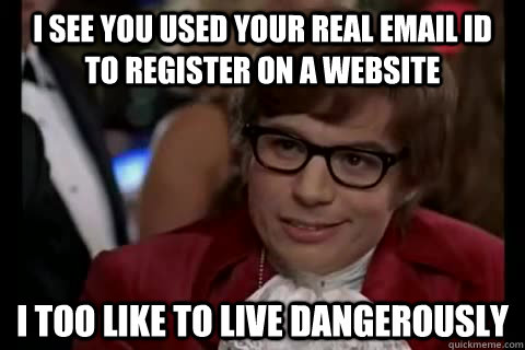 i see you used your real email id to register on a website i too like to live dangerously  Dangerously - Austin Powers