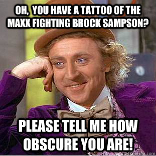Oh,  you have a tattoo of The Maxx fighting Brock Sampson? Please tell me how obscure you are!  Condescending Wonka