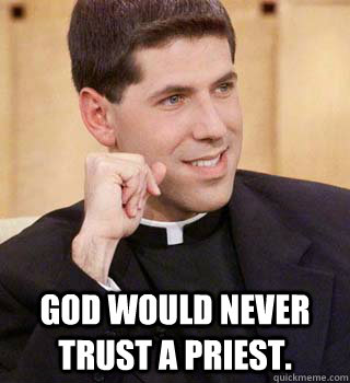  God would never trust a priest.  