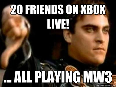 20 friends on xbox live!  ... all playing MW3  Downvoting Roman