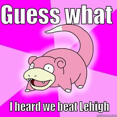 GUESS WHAT    I HEARD WE BEAT LEHIGH Slowpoke