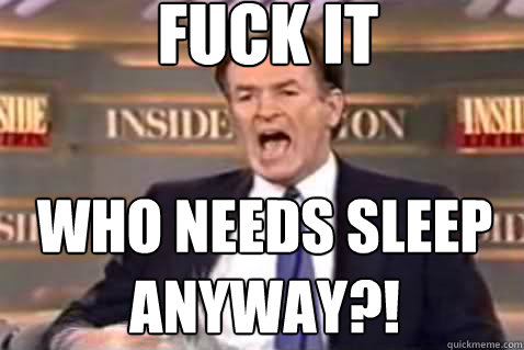 fuck it who needs sleep anyway?! - fuck it who needs sleep anyway?!  Fuck It Bill OReilly