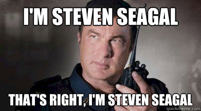 I'm Steven Seagal That's right, I'm Steven Seagal  Im Steven Seagal