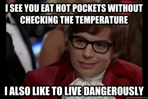 I see you eat hot pockets without checking the temperature I also like to live dangerously - I see you eat hot pockets without checking the temperature I also like to live dangerously  Misc