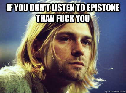 If you don't listen to epistone than fuck you   Kurt Cobain