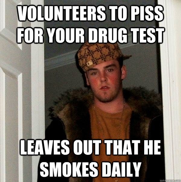volunteers to piss for your drug test Leaves out that he smokes daily - volunteers to piss for your drug test Leaves out that he smokes daily  Scumbag Steve