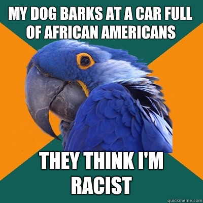 My dog barks at a car full of African Americans They think I'm racist - My dog barks at a car full of African Americans They think I'm racist  Misc