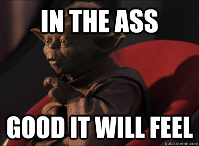 In the ass good it will feel  