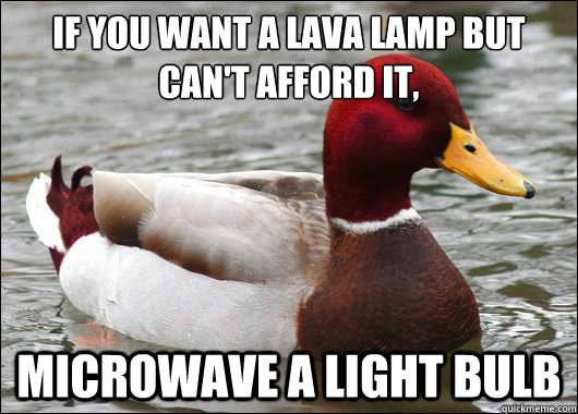 IF you want a lava lamp but can't afford it,
 Microwave a light bulb  Malicious Advice Mallard