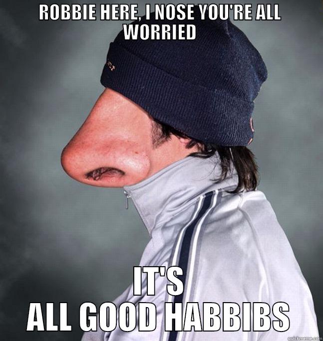 ROBBIE HERE, I NOSE YOU'RE ALL WORRIED IT'S ALL GOOD HABBIBS Misc