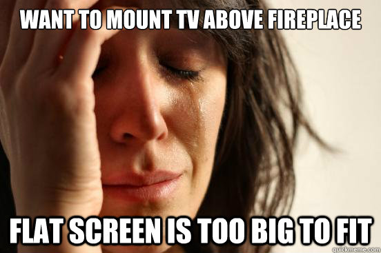 Want to mount tv above fireplace flat screen is too big to fit  First World Problems