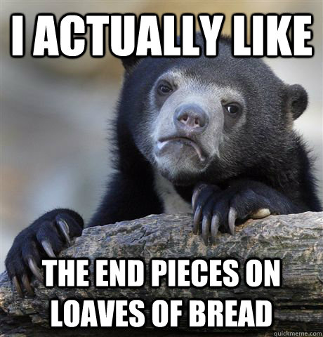 I actually like the end pieces on loaves of bread  Confession Bear