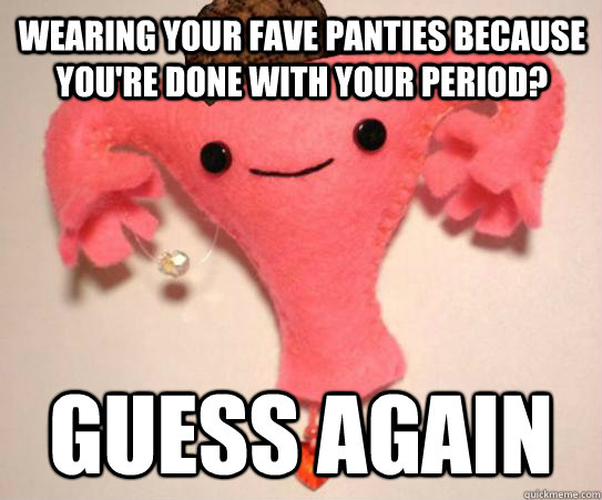 WEARING YOUR FAVE PANTIES BECAUSE YOU'RE DONE WITH YOUR PERIOD? guess again  Scumbag Uterus