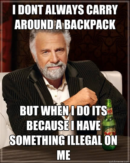 I Dont Always Carry Around a Backpack but when i do its because i have something illegal on me   The Most Interesting Man In The World