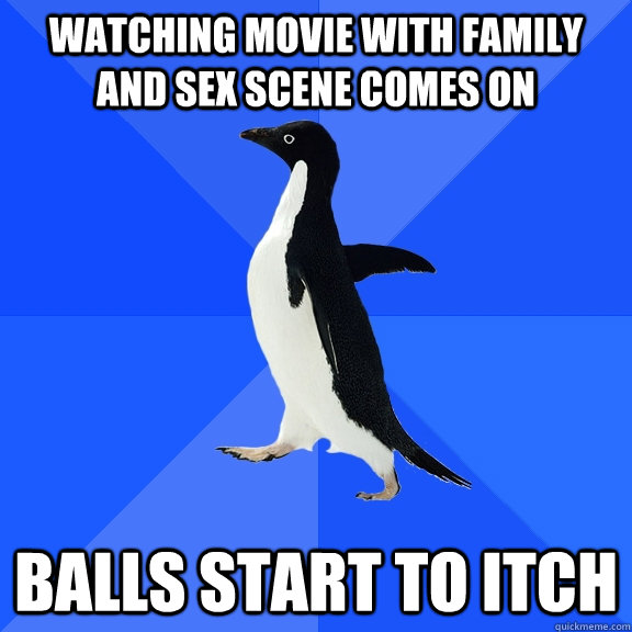 watching movie with family and sex scene comes on balls start to itch  Socially Awkward Penguin