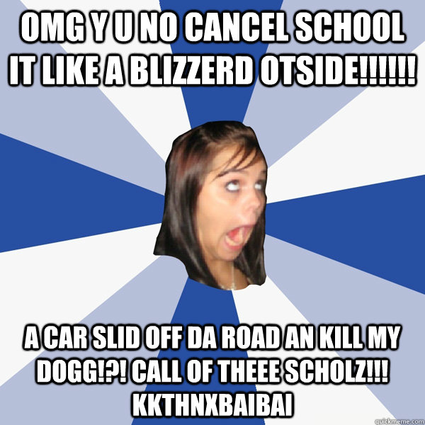 OMG Y U NO CANCEL SCHOOL IT LIKE A BLIZZERD OTSIDE!!!!!! A CAR SLID OFF DA ROAD AN KILL MY DOGG!?! CALL OF THEEE SCHOLZ!!! KKTHNXBAIBAI  Annoying Facebook Girl